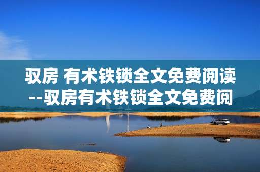 驭房 有术铁锁全文免费阅读--驭房有术铁锁全文免费阅读途径及相关解析