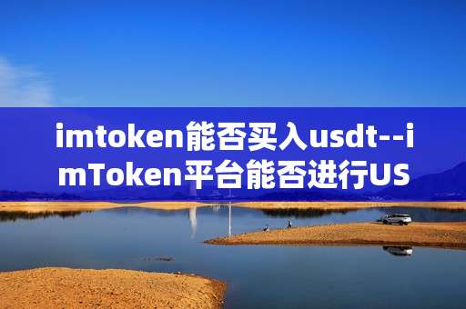 imtoken能否买入usdt--imToken平台能否进行USDT买入操作