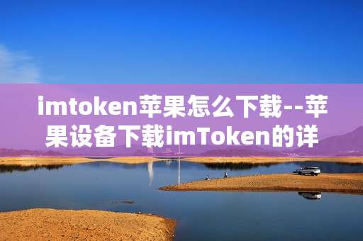 imtoken苹果怎么下载--苹果设备下载imToken的详细指南