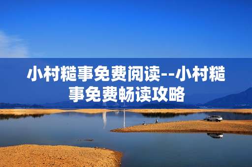 小村糙事免费阅读--小村糙事免费畅读攻略