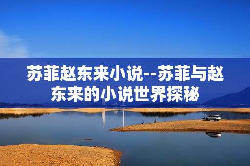 苏菲赵东来小说--苏菲与赵东来的小说世界探秘