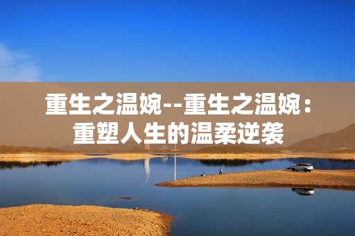 重生之温婉--重生之温婉：重塑人生的温柔逆袭