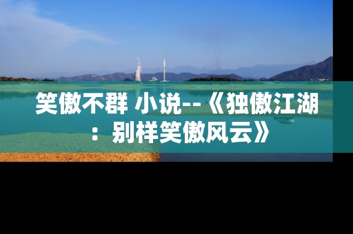 笑傲不群 小说--《独傲江湖：别样笑傲风云》