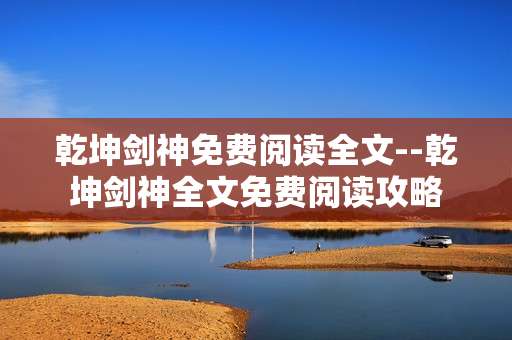 乾坤剑神免费阅读全文--乾坤剑神全文免费阅读攻略