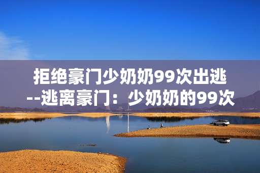 拒绝豪门少奶奶99次出逃--逃离豪门：少奶奶的99次出逃之路