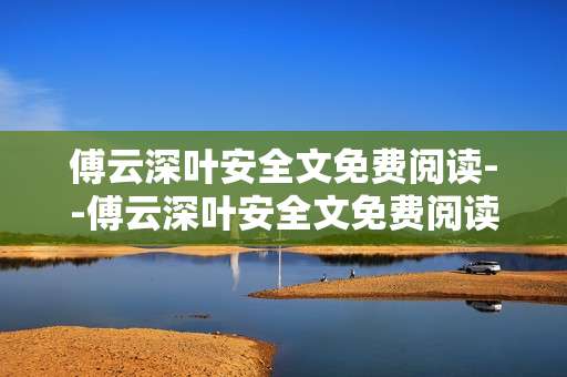 傅云深叶安全文免费阅读--傅云深叶安全文免费阅读攻略