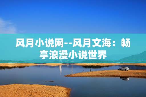 风月小说网--风月文海：畅享浪漫小说世界