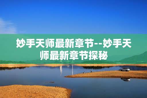 妙手天师最新章节--妙手天师最新章节探秘