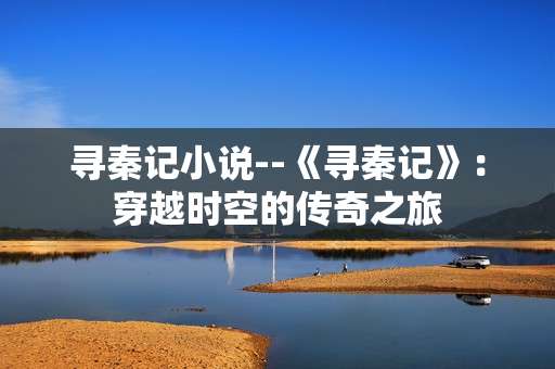 寻秦记小说--《寻秦记》：穿越时空的传奇之旅