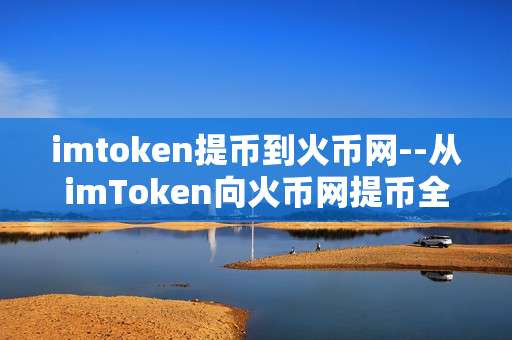 imtoken提币到火币网--从imToken向火币网提币全流程解析