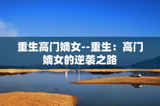 重生高门嫡女--重生：高门嫡女的逆袭之路