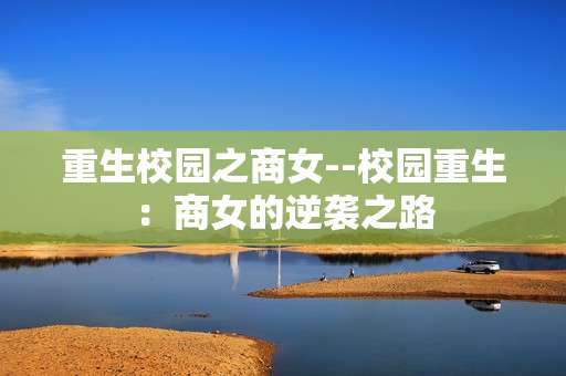 重生校园之商女--校园重生：商女的逆袭之路