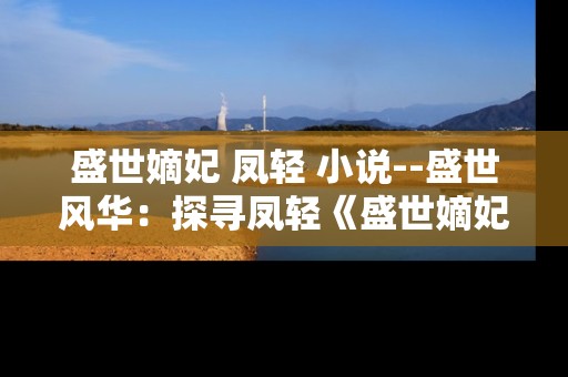 盛世嫡妃 凤轻 小说--盛世风华：探寻凤轻《盛世嫡妃》的传奇世界