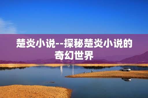 楚炎小说--探秘楚炎小说的奇幻世界