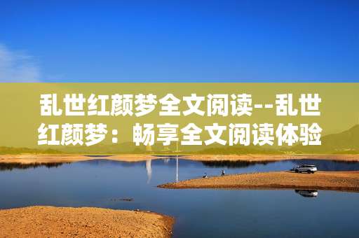 乱世红颜梦全文阅读--乱世红颜梦：畅享全文阅读体验