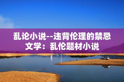 乱论小说--违背伦理的禁忌文学：乱伦题材小说
