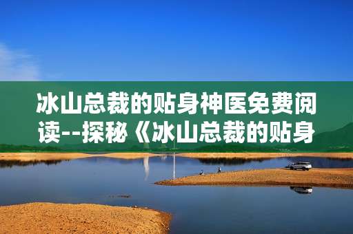 冰山总裁的贴身神医免费阅读--探秘《冰山总裁的贴身神医》免费阅读