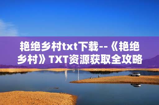 艳绝乡村txt下载--《艳绝乡村》TXT资源获取全攻略