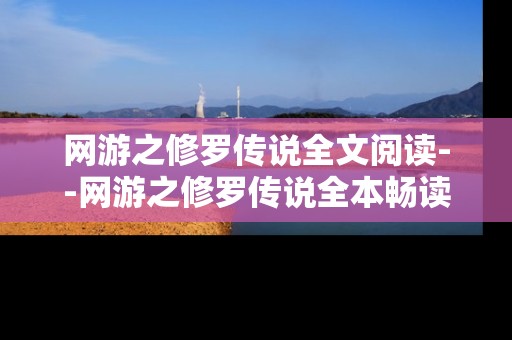 网游之修罗传说全文阅读--网游之修罗传说全本畅读指南