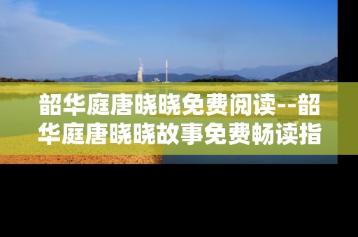 韶华庭唐晓晓免费阅读--韶华庭唐晓晓故事免费畅读指南