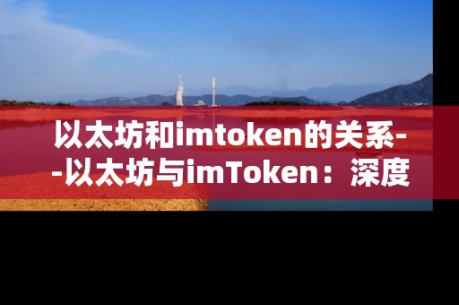 以太坊和imtoken的关系--以太坊与imToken：深度关联解析