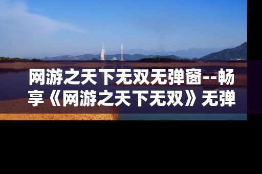 网游之天下无双无弹窗--畅享《网游之天下无双》无弹窗阅读体验