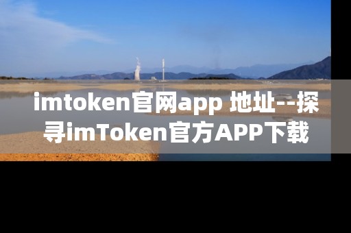 imtoken官网app 地址--探寻imToken官方APP下载地址
