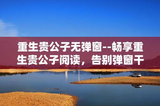 重生贵公子无弹窗--畅享重生贵公子阅读，告别弹窗干扰