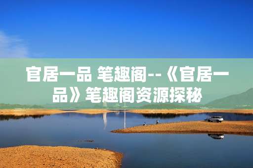 官居一品 笔趣阁--《官居一品》笔趣阁资源探秘