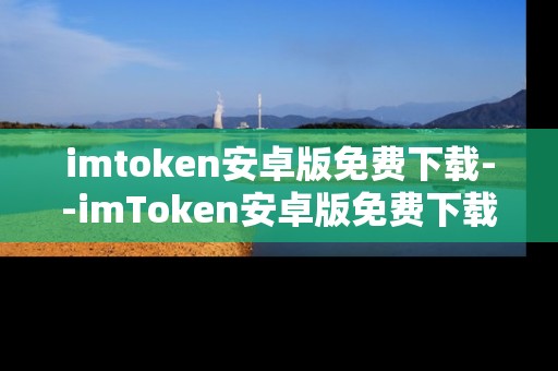 imtoken安卓版免费下载--imToken安卓版免费下载全攻略