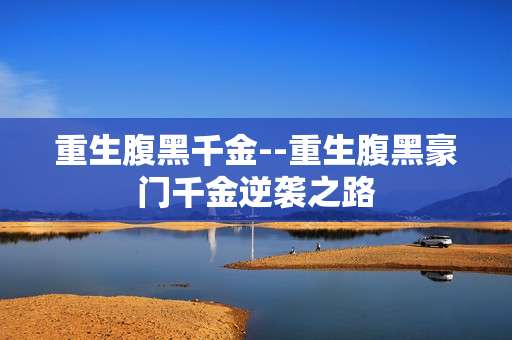 重生腹黑千金--重生腹黑豪门千金逆袭之路