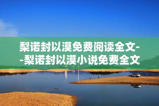 梨诺封以漠免费阅读全文--梨诺封以漠小说免费全文阅读攻略