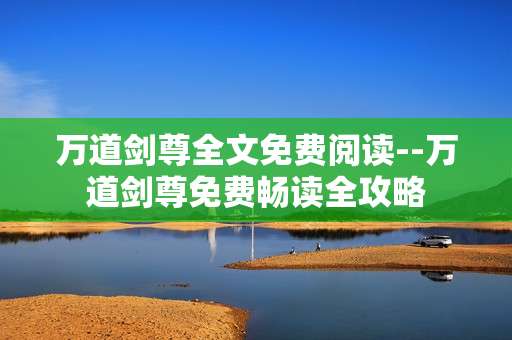 万道剑尊全文免费阅读--万道剑尊免费畅读全攻略