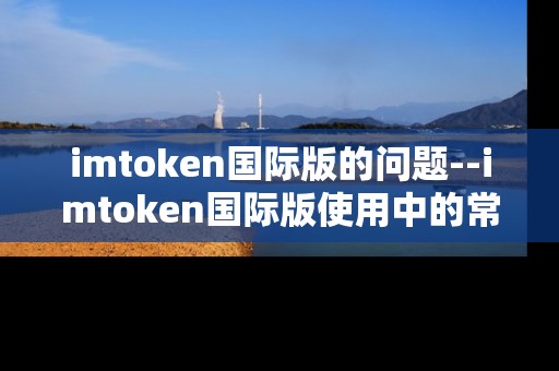 imtoken国际版的问题--imtoken国际版使用中的常见问题剖析