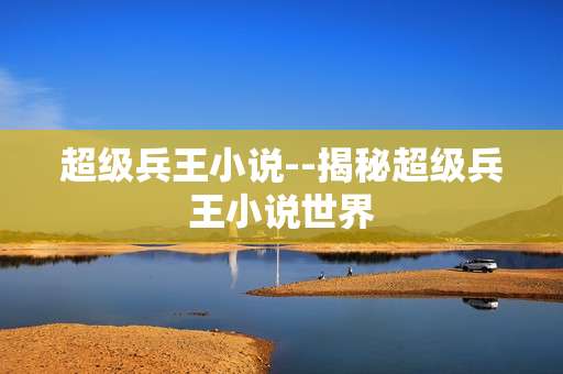 超级兵王小说--揭秘超级兵王小说世界