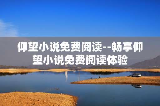 仰望小说免费阅读--畅享仰望小说免费阅读体验