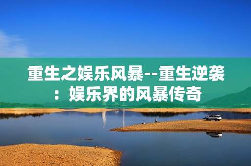 重生之娱乐风暴--重生逆袭：娱乐界的风暴传奇