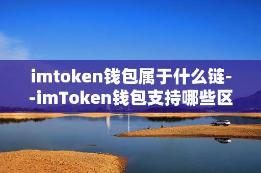 imtoken钱包属于什么链--imToken钱包支持哪些区块链？