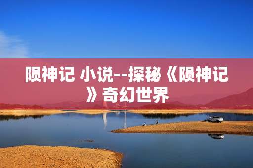 陨神记 小说--探秘《陨神记》奇幻世界