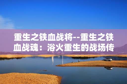 重生之铁血战将--重生之铁血战魂：浴火重生的战场传奇