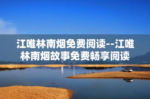 江唯林南烟免费阅读--江唯林南烟故事免费畅享阅读