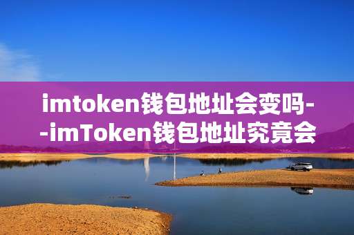 imtoken钱包地址会变吗--imToken钱包地址究竟会不会改变？