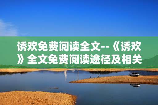 诱欢免费阅读全文--《诱欢》全文免费阅读途径及相关解析