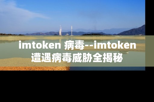 imtoken 病毒--imtoken遭遇病毒威胁全揭秘