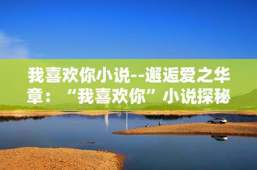 我喜欢你小说--邂逅爱之华章：“我喜欢你”小说探秘