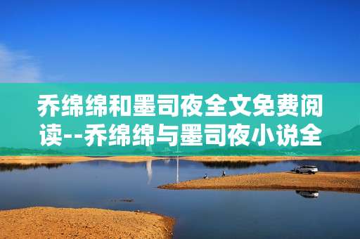 乔绵绵和墨司夜全文免费阅读--乔绵绵与墨司夜小说全文免费阅读攻略