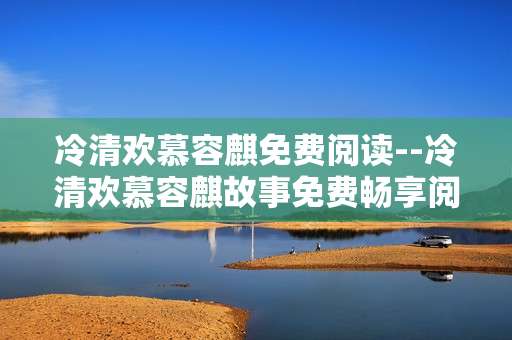 冷清欢慕容麒免费阅读--冷清欢慕容麒故事免费畅享阅读