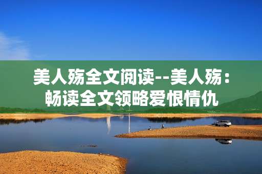 美人殇全文阅读--美人殇：畅读全文领略爱恨情仇