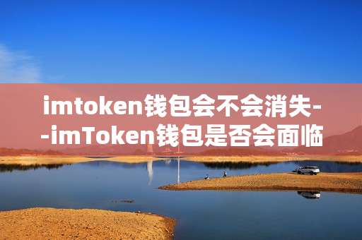 imtoken钱包会不会消失--imToken钱包是否会面临消失风险