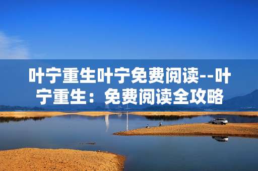 叶宁重生叶宁免费阅读--叶宁重生：免费阅读全攻略
